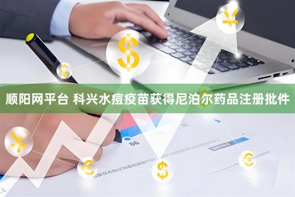 顺阳网平台 科兴水痘疫苗获得尼泊尔药品注册批件