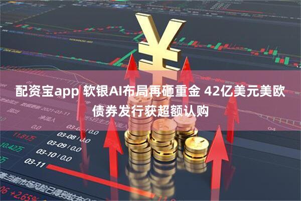 配资宝app 软银AI布局再砸重金 42亿美元美欧债券发行获超额认购