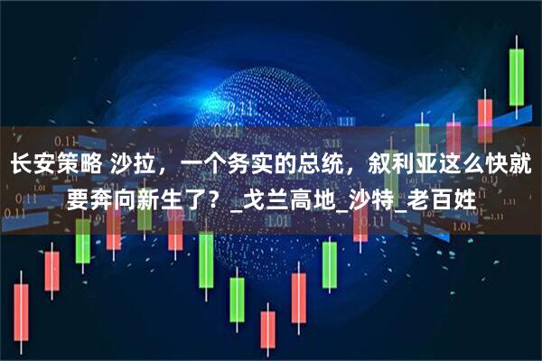 长安策略 沙拉，一个务实的总统，叙利亚这么快就要奔向新生了？_戈兰高地_沙特_老百姓