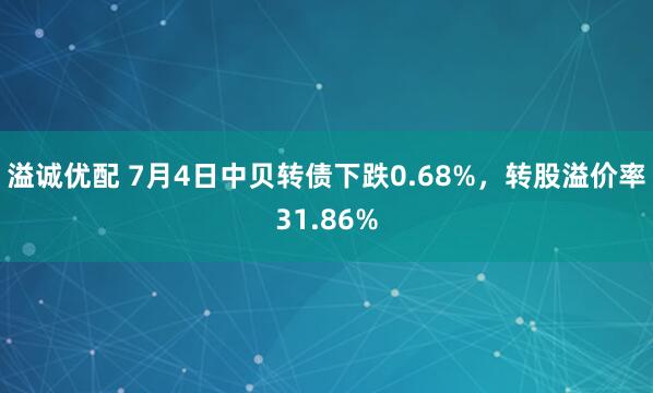 溢诚优配 7月4日中贝转债下跌0.68%，转股溢价率31.86%