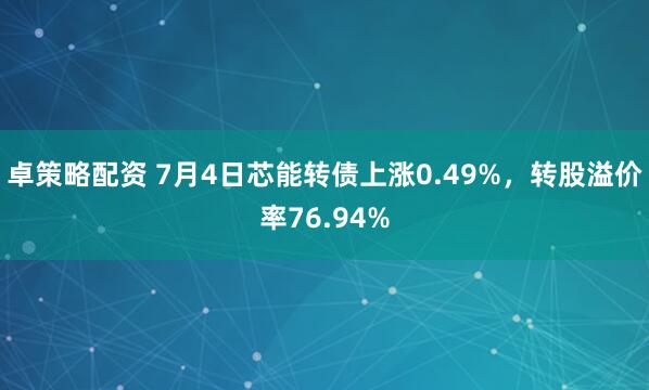 卓策略配资 7月4日芯能转债上涨0.49%，转股溢价率76.94%