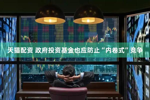 天猫配资 政府投资基金也应防止“内卷式”竞争