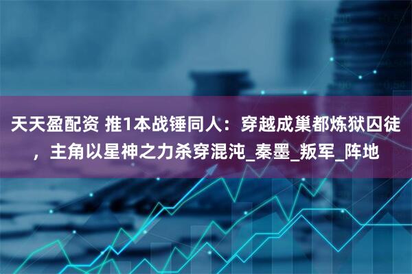天天盈配资 推1本战锤同人：穿越成巢都炼狱囚徒，主角以星神之力杀穿混沌_秦墨_叛军_阵地