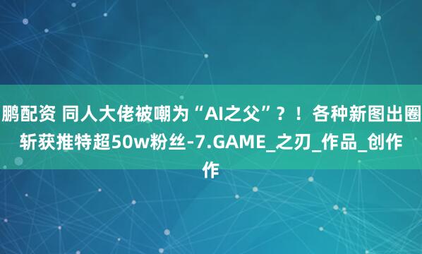 鹏配资 同人大佬被嘲为“AI之父”？！各种新图出圈斩获推特超50w粉丝-7.GAME_之刃_作品_创作