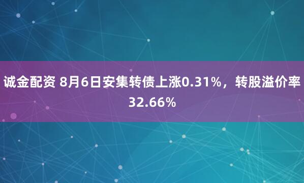 诚金配资 8月6日安集转债上涨0.31%，转股溢价率32.66%