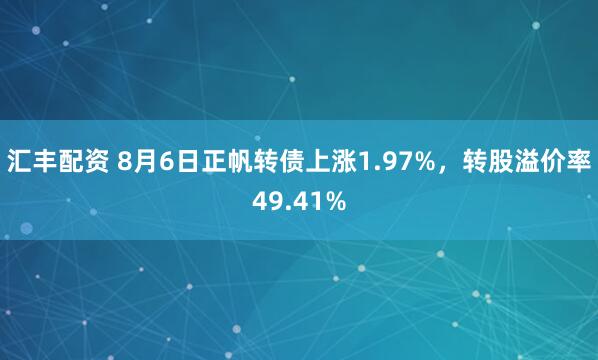 汇丰配资 8月6日正帆转债上涨1.97%，转股溢价率49.41%