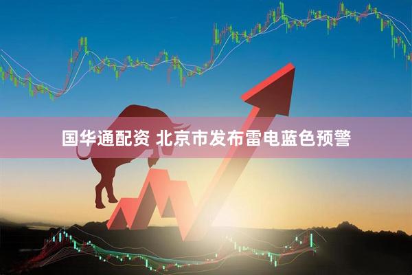 国华通配资 北京市发布雷电蓝色预警