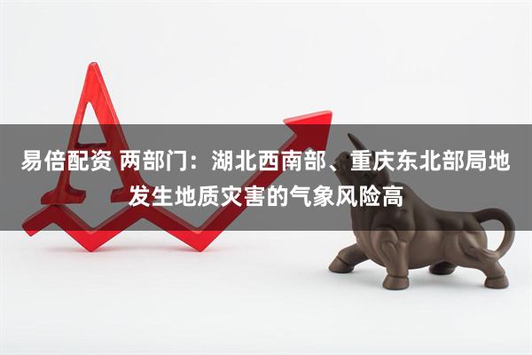 易倍配资 两部门：湖北西南部、重庆东北部局地发生地质灾害的气象风险高
