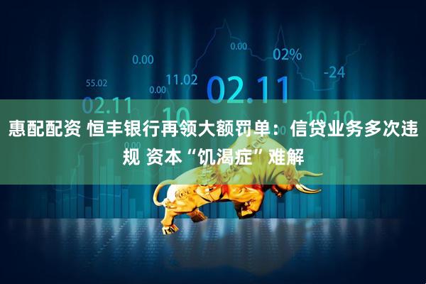 惠配配资 恒丰银行再领大额罚单：信贷业务多次违规 资本“饥渴症”难解
