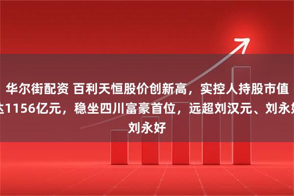 华尔街配资 百利天恒股价创新高，实控人持股市值达1156亿元，稳坐四川富豪首位，远超刘汉元、刘永好